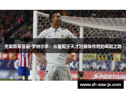 克里斯蒂亚诺·罗纳尔多：从葡萄牙天才到赛场传奇的崛起之路