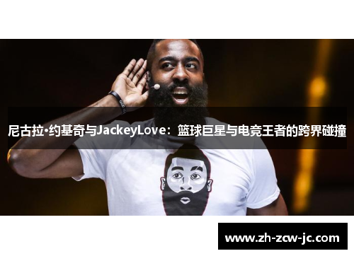 尼古拉·约基奇与JackeyLove：篮球巨星与电竞王者的跨界碰撞