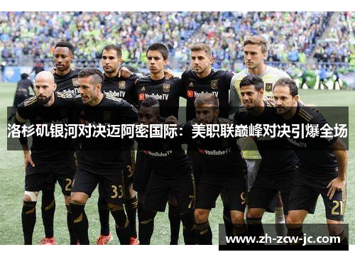 洛杉矶银河对决迈阿密国际：美职联巅峰对决引爆全场