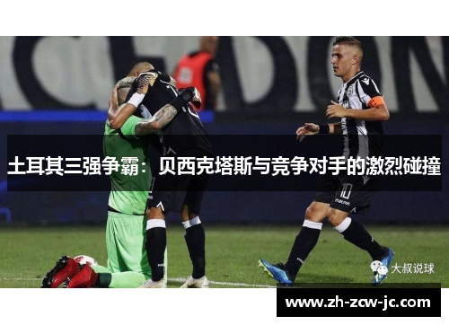 土耳其三强争霸：贝西克塔斯与竞争对手的激烈碰撞