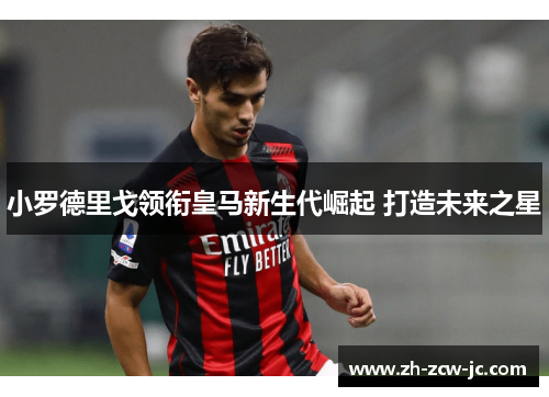 小罗德里戈领衔皇马新生代崛起 打造未来之星