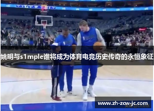 姚明与s1mple谁将成为体育电竞历史传奇的永恒象征